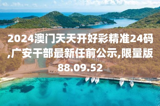 2024澳門天天開好彩精準(zhǔn)24碼,廣安干部最新任前公示,限量版88.09.52