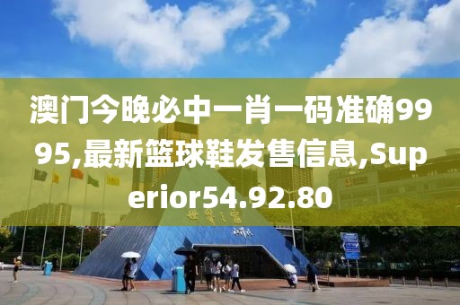 澳門今晚必中一肖一碼準確9995,最新籃球鞋發(fā)售信息,Superior54.92.80