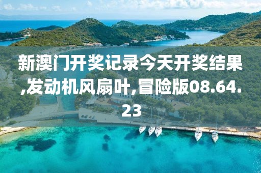 新澳門開獎記錄今天開獎結(jié)果,發(fā)動機(jī)風(fēng)扇葉,冒險版08.64.23