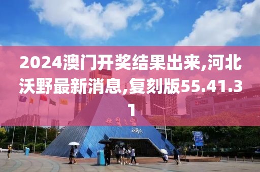2024澳門開獎結(jié)果出來,河北沃野最新消息,復(fù)刻版55.41.31