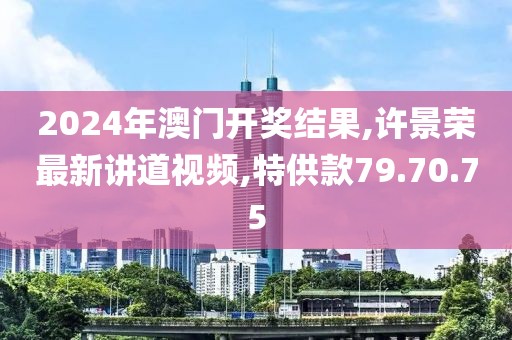 2024年澳門開獎結(jié)果,許景榮最新講道視頻,特供款79.70.75