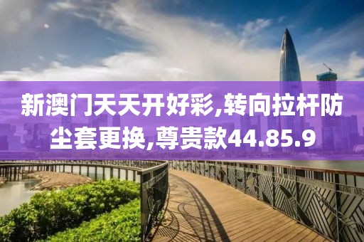 新澳門天天開好彩,轉(zhuǎn)向拉桿防塵套更換,尊貴款44.85.9