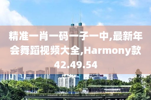 精準(zhǔn)一肖一碼一子一中,最新年會舞蹈視頻大全,Harmony款42.49.54