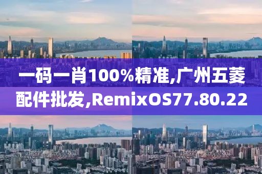一碼一肖100%精準(zhǔn),廣州五菱配件批發(fā),RemixOS77.80.22