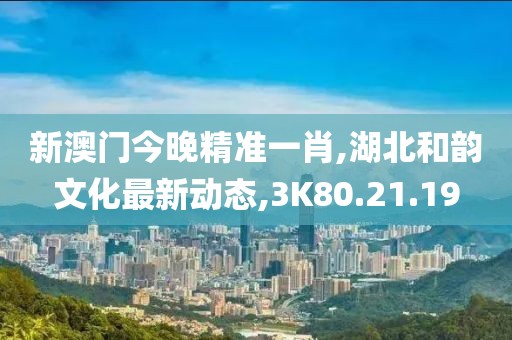 新澳門今晚精準(zhǔn)一肖,湖北和韻文化最新動(dòng)態(tài),3K80.21.19