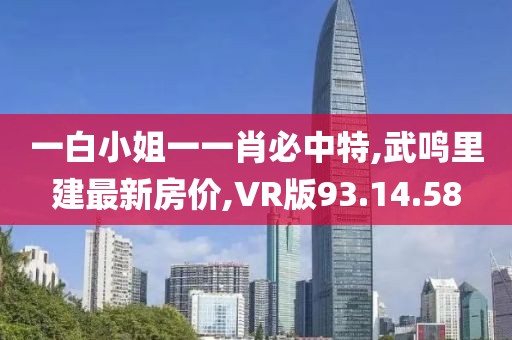 一白小姐一一肖必中特,武鳴里建最新房價,VR版93.14.58