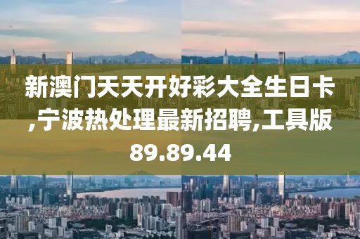 新澳門天天開好彩大全生日卡,寧波熱處理最新招聘,工具版89.89.44