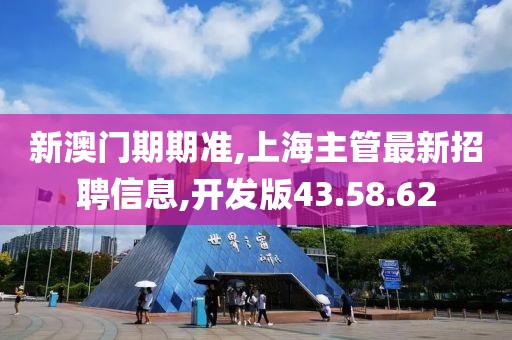 新澳門期期準(zhǔn),上海主管最新招聘信息,開發(fā)版43.58.62