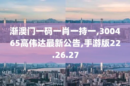 漸澳門一碼一肖一持一,300465高偉達(dá)最新公告,手游版22.26.27
