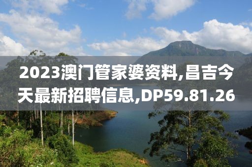 2023澳門管家婆資料,昌吉今天最新招聘信息,DP59.81.26