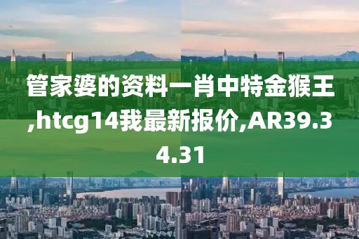 管家婆的資料一肖中特金猴王,htcg14我最新報價,AR39.34.31