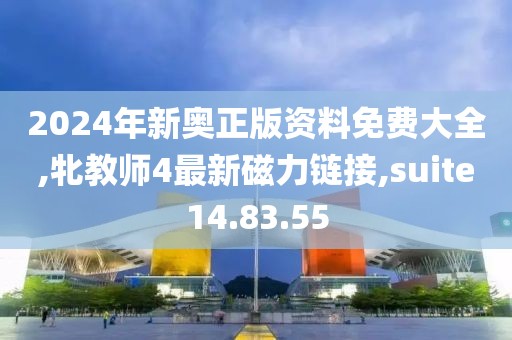 2024年新奧正版資料免費大全,牝教師4最新磁力鏈接,suite14.83.55