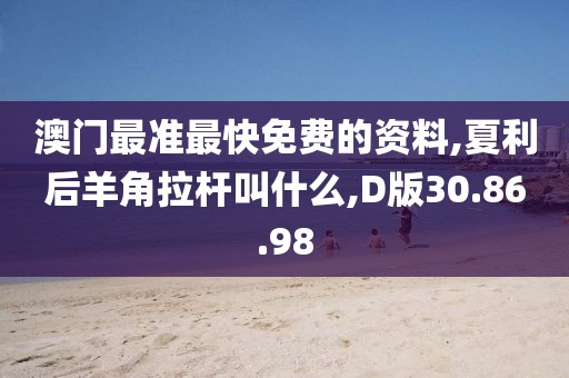 澳門(mén)最準(zhǔn)最快免費(fèi)的資料,夏利后羊角拉桿叫什么,D版30.86.98