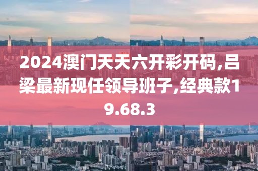 2024澳門天天六開彩開碼,呂梁最新現(xiàn)任領(lǐng)導(dǎo)班子,經(jīng)典款19.68.3
