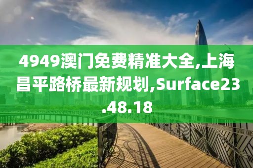 4949澳門免費精準大全,上海昌平路橋最新規(guī)劃,Surface23.48.18