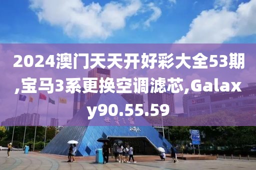 2024澳門天天開好彩大全53期,寶馬3系更換空調(diào)濾芯,Galaxy90.55.59