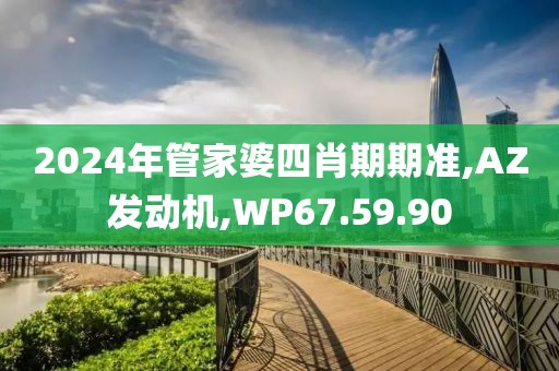 2024年管家婆四肖期期準(zhǔn),AZ發(fā)動機,WP67.59.90