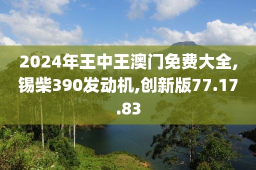 2024年王中王澳門免費(fèi)大全,錫柴390發(fā)動(dòng)機(jī),創(chuàng)新版77.17.83