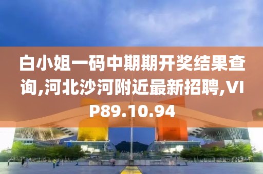 白小姐一碼中期期開獎結(jié)果查詢,河北沙河附近最新招聘,VIP89.10.94