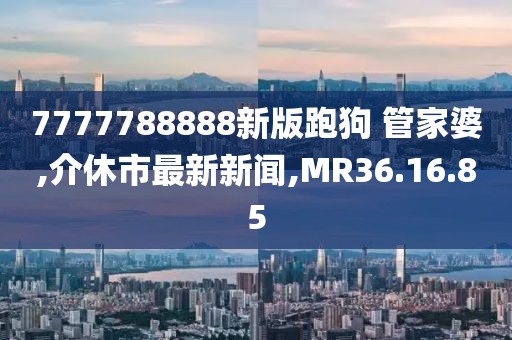 7777788888新版跑狗 管家婆,介休市最新新聞,MR36.16.85