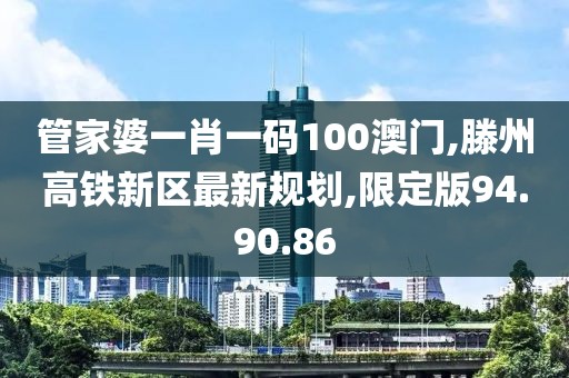 管家婆一肖一碼100澳門(mén),滕州高鐵新區(qū)最新規(guī)劃,限定版94.90.86