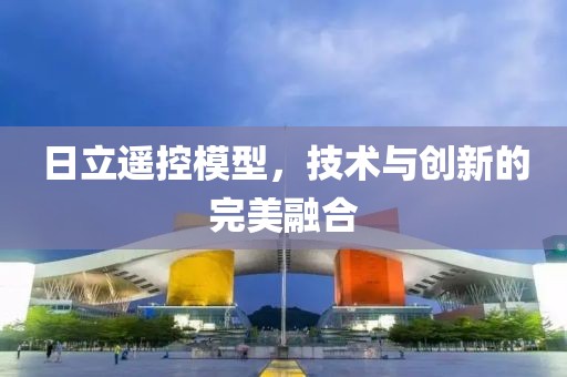 日立遙控模型，技術(shù)與創(chuàng)新的完美融合