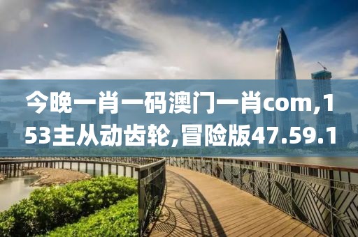 今晚一肖一碼澳門一肖com,153主從動(dòng)齒輪,冒險(xiǎn)版47.59.10