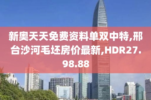 新奧天天免費資料單雙中特,邢臺沙河毛坯房價最新,HDR27.98.88