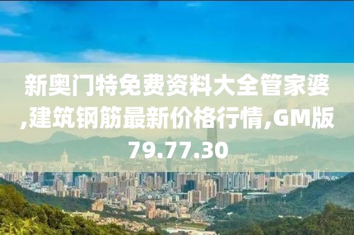 新奧門特免費資料大全管家婆,建筑鋼筋最新價格行情,GM版79.77.30