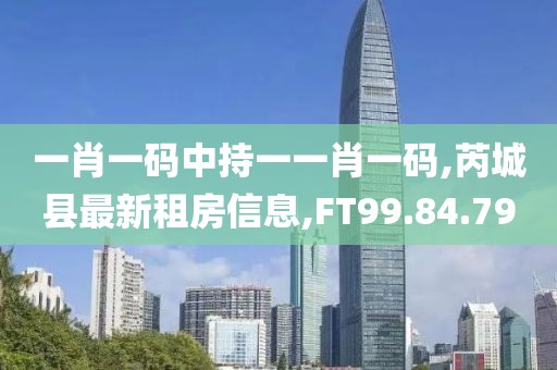一肖一碼中持一一肖一碼,芮城縣最新租房信息,FT99.84.79