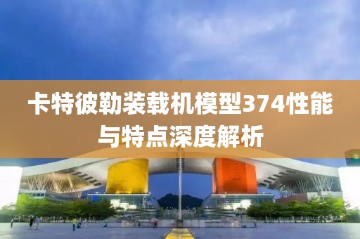 卡特彼勒裝載機模型374性能與特點深度解析