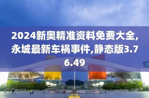 2024新奧精準(zhǔn)資料免費(fèi)大全,永城最新車禍?zhǔn)录?靜態(tài)版3.76.49