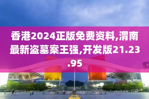 香港2024正版免費資料,渭南最新盜墓案王強,開發(fā)版21.23.95