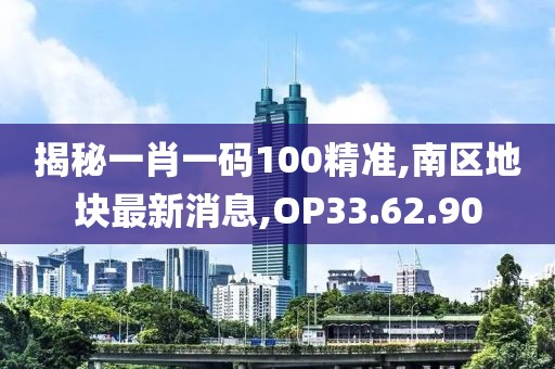 揭秘一肖一碼100精準(zhǔn),南區(qū)地塊最新消息,OP33.62.90