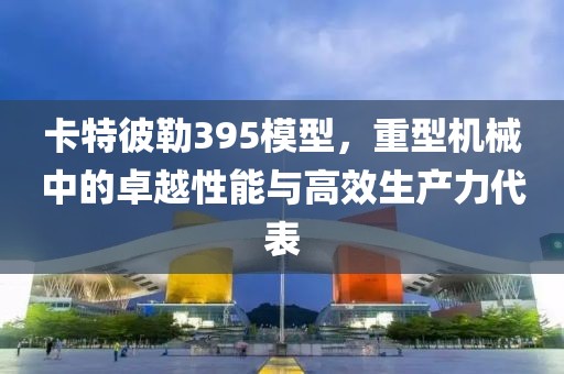 卡特彼勒395模型，重型機(jī)械中的卓越性能與高效生產(chǎn)力代表