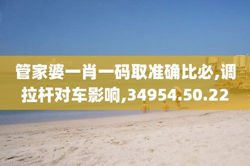 管家婆一肖一碼取準(zhǔn)確比必,調(diào)拉桿對車影響,34954.50.22