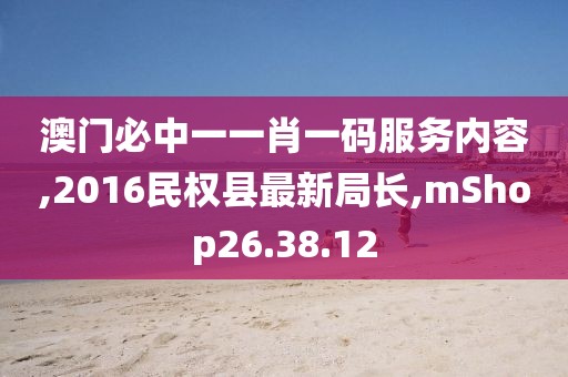 澳門必中一一肖一碼服務內(nèi)容,2016民權縣最新局長,mShop26.38.12