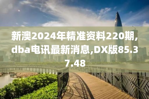 新澳2024年精準資料220期,dba電訊最新消息,DX版85.37.48
