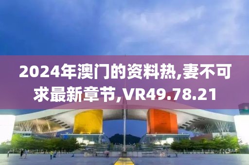 2024年澳門(mén)的資料熱,妻不可求最新章節(jié),VR49.78.21
