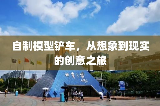 自制模型鏟車，從想象到現(xiàn)實的創(chuàng)意之旅