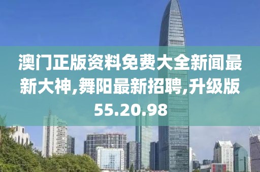 澳門(mén)正版資料免費(fèi)大全新聞最新大神,舞陽(yáng)最新招聘,升級(jí)版55.20.98