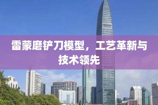 雷蒙磨鏟刀模型，工藝革新與技術領先