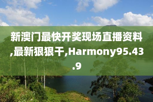 新澳門最快開(kāi)獎(jiǎng)現(xiàn)場(chǎng)直播資料,最新狠狠干,Harmony95.43.9