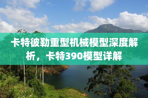卡特彼勒重型機械模型深度解析，卡特390模型詳解