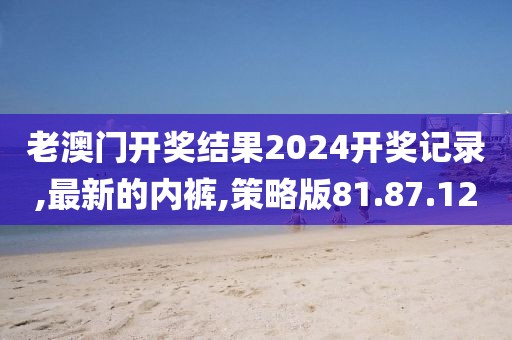老澳門開獎結果2024開獎記錄,最新的內褲,策略版81.87.12