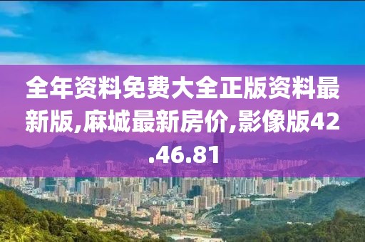 全年資料免費大全正版資料最新版,麻城最新房價,影像版42.46.81