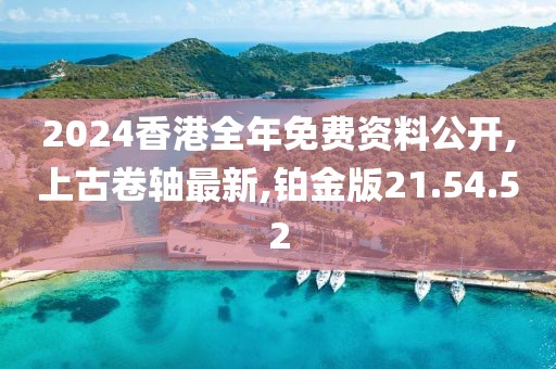 2024香港全年免費資料公開,上古卷軸最新,鉑金版21.54.52