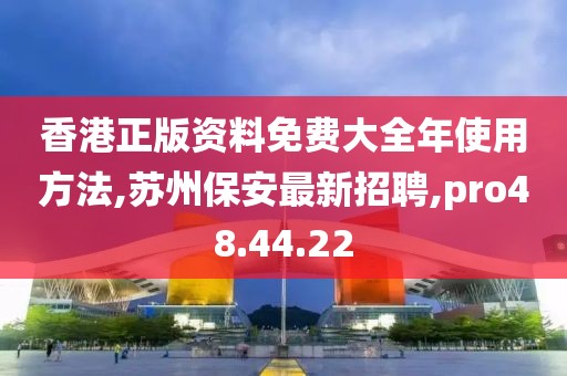 香港正版資料免費大全年使用方法,蘇州保安最新招聘,pro48.44.22