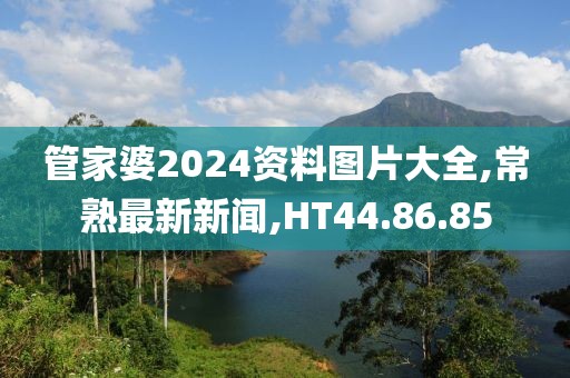 管家婆2024資料圖片大全,常熟最新新聞,HT44.86.85