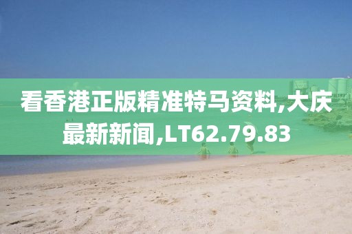 看香港正版精準(zhǔn)特馬資料,大慶最新新聞,LT62.79.83